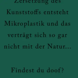 Durch die Zersetzung von Kunststoff entsteht Mikroplastik und das verträgt sich so gar nicht mit der Natur